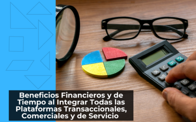 Beneficios Financieros y de Tiempo al Integrar Todas las Plataformas Transaccionales, Comerciales y de Servicio